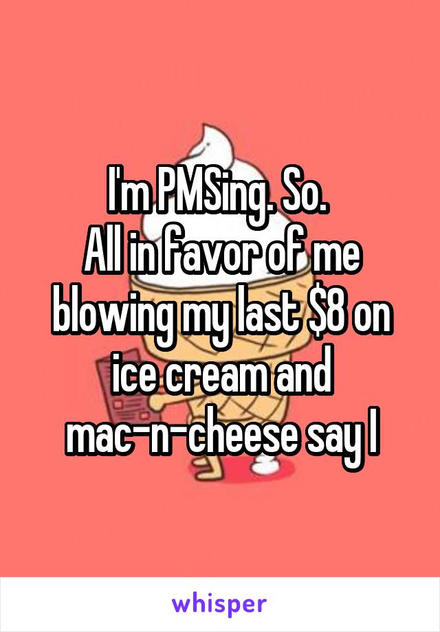 I'm PMSing. So. 
All in favor of me blowing my last $8 on ice cream and mac-n-cheese say I