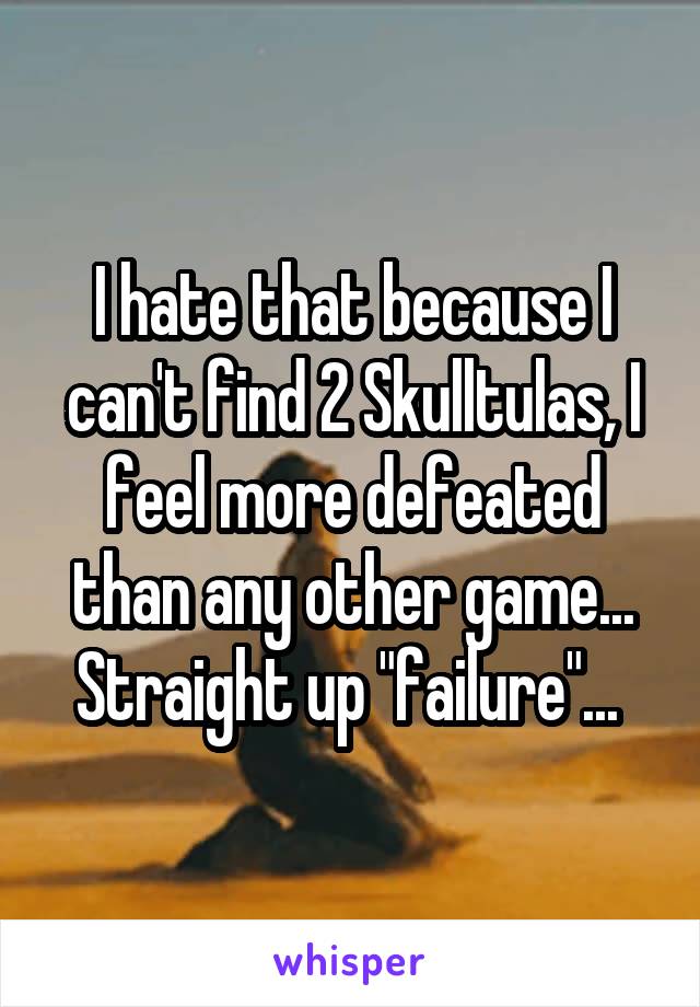 I hate that because I can't find 2 Skulltulas, I feel more defeated than any other game... Straight up "failure"... 