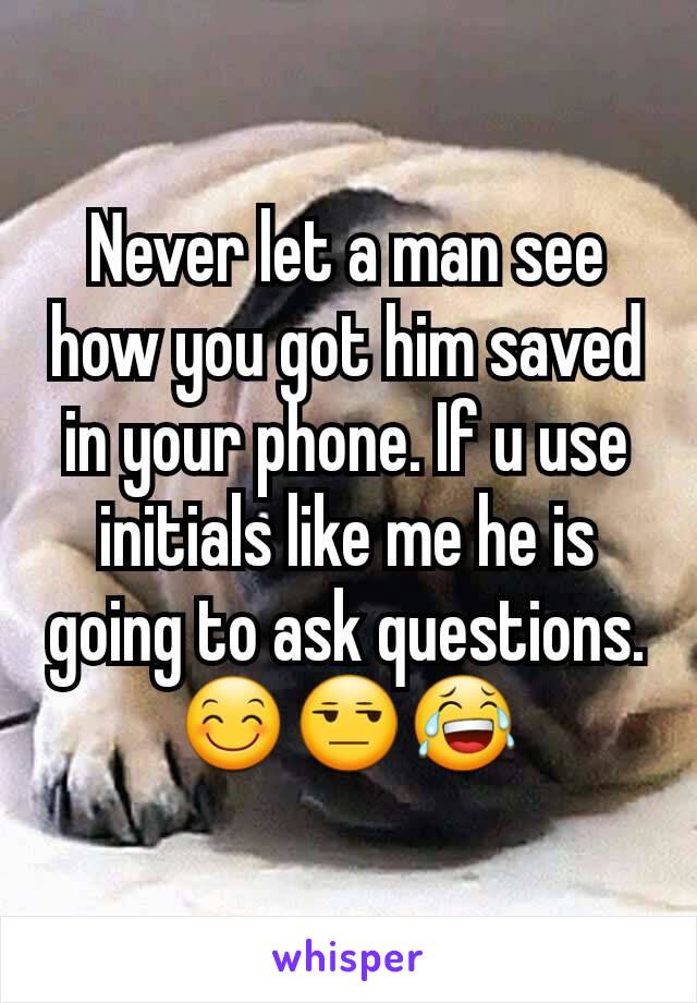 Never let a man see how you got him saved in your phone. If u use initials like me he is going to ask questions.
😊😒😂