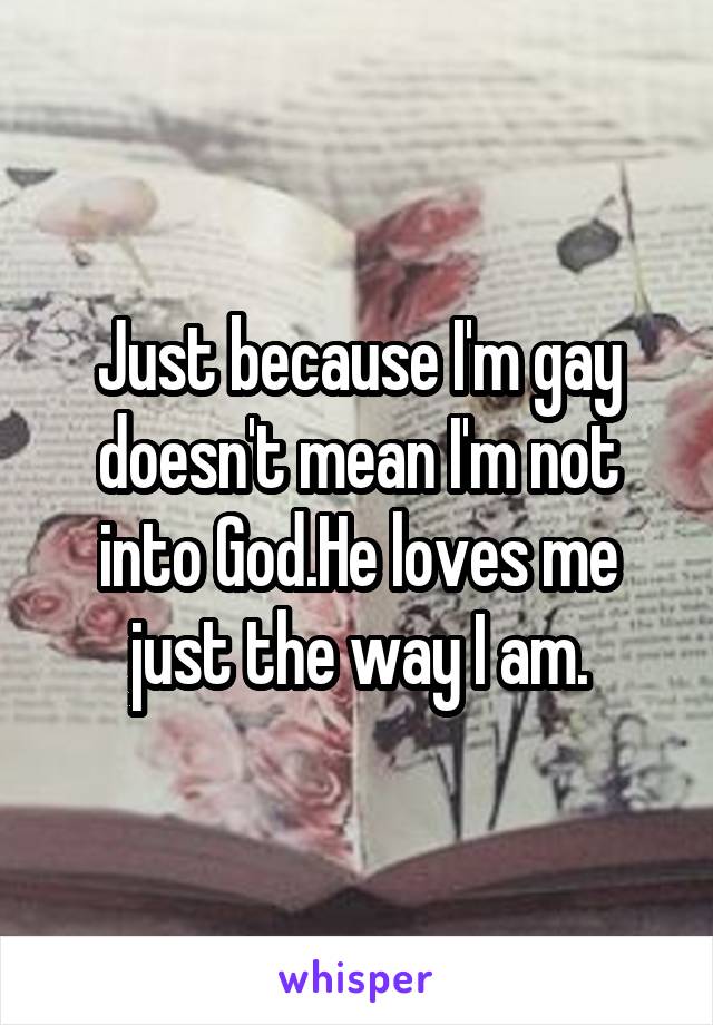 Just because I'm gay doesn't mean I'm not into God.He loves me just the way I am.