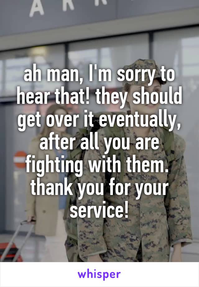 ah man, I'm sorry to hear that! they should get over it eventually, after all you are fighting with them. 
thank you for your service!