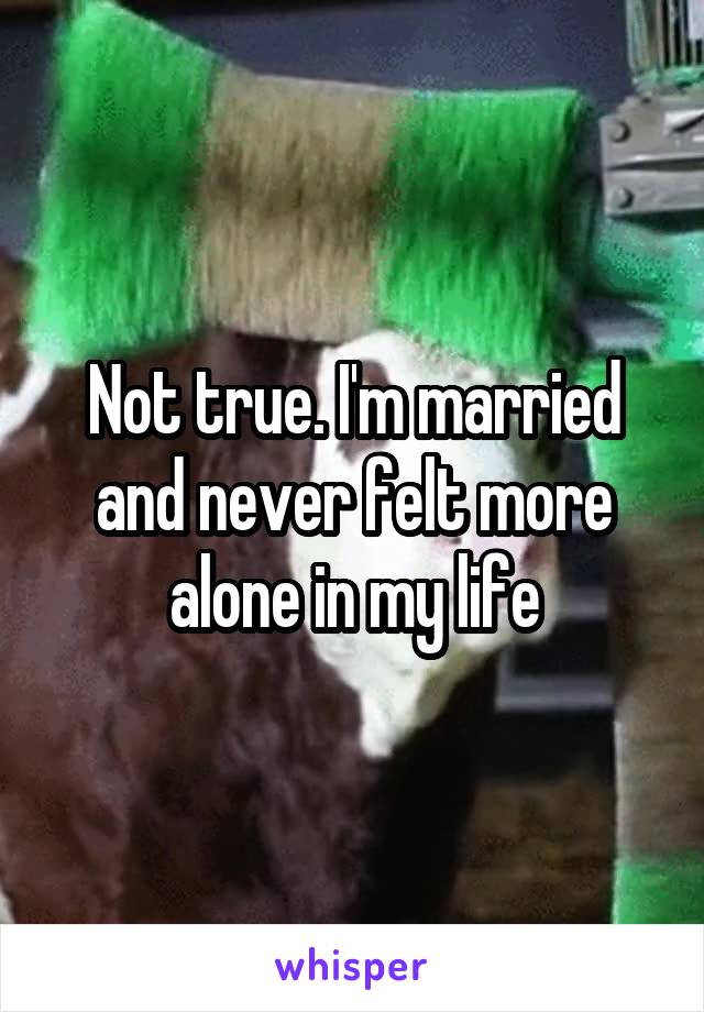 Not true. I'm married and never felt more alone in my life