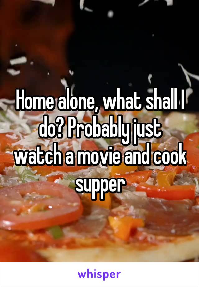 Home alone, what shall I do? Probably just watch a movie and cook supper