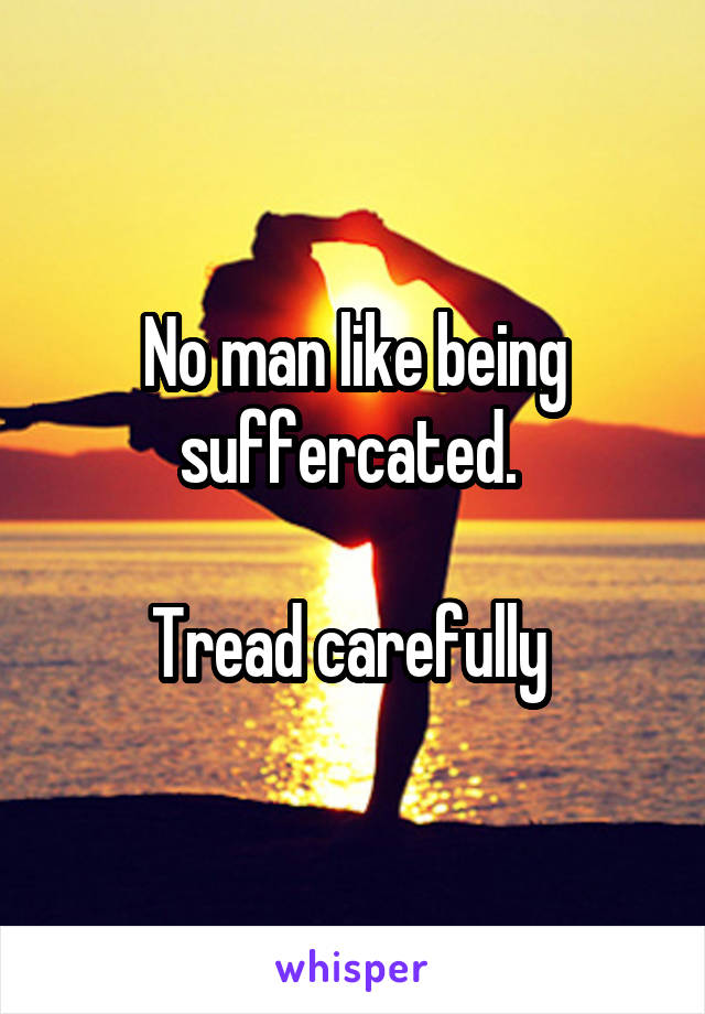 No man like being suffercated. 

Tread carefully 