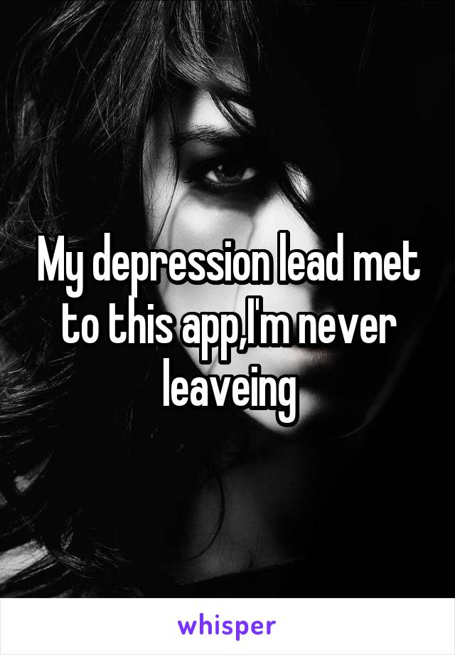 My depression lead met to this app,I'm never leaveing