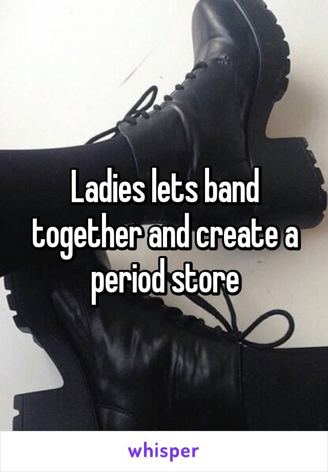 Ladies lets band together and create a period store