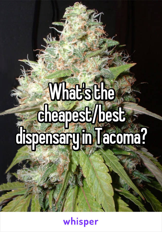 What's the cheapest/best dispensary in Tacoma?