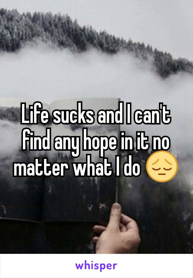 Life sucks and I can't find any hope in it no matter what I do 😔
