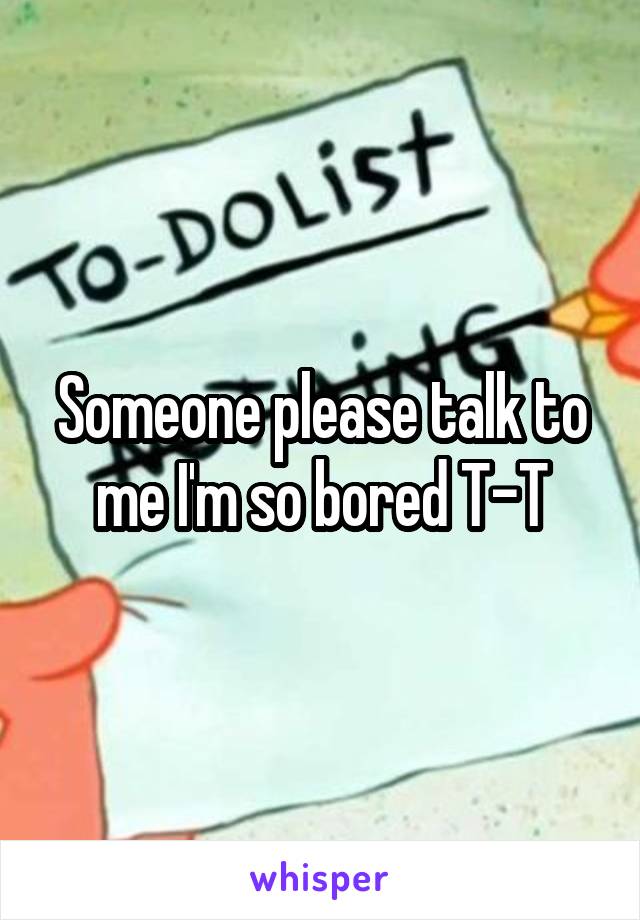 Someone please talk to me I'm so bored T-T