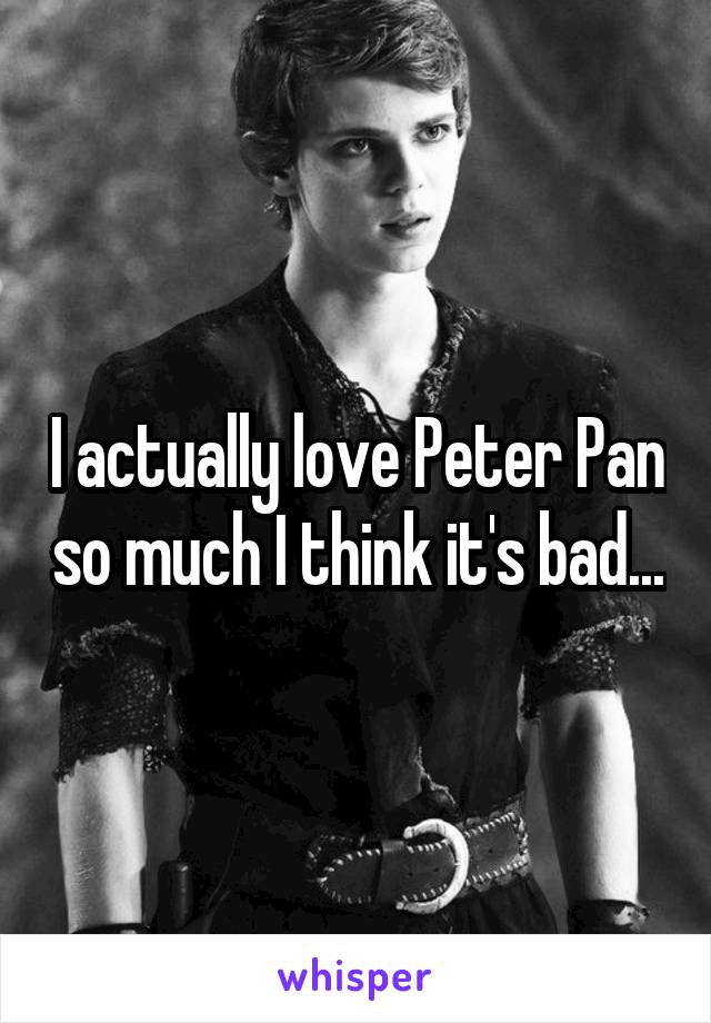 I actually love Peter Pan so much I think it's bad...