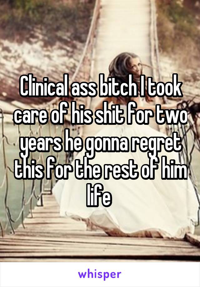 Clinical ass bitch I took care of his shit for two years he gonna regret this for the rest of him life 