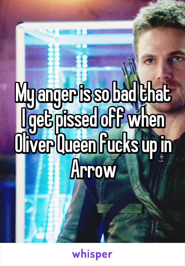 My anger is so bad that I get pissed off when Oliver Queen fucks up in Arrow