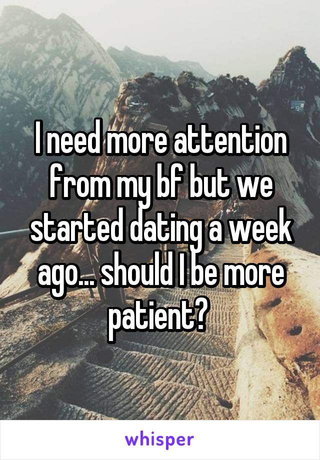 I need more attention from my bf but we started dating a week ago... should I be more patient? 