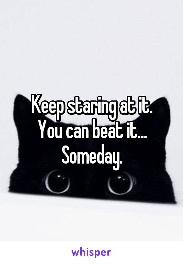 Keep staring at it.
You can beat it...
Someday.