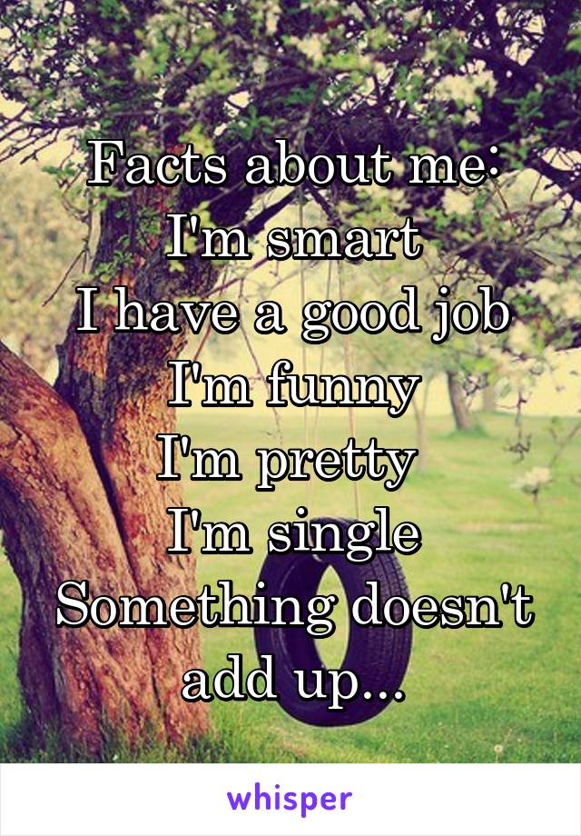 Facts about me:
I'm smart
I have a good job
I'm funny
I'm pretty 
I'm single
Something doesn't add up...