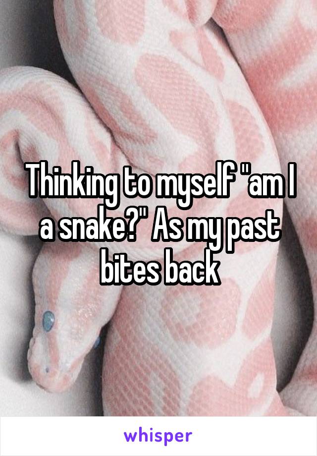 Thinking to myself "am I a snake?" As my past bites back