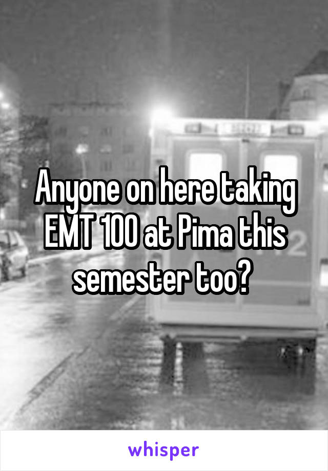 Anyone on here taking EMT 100 at Pima this semester too? 
