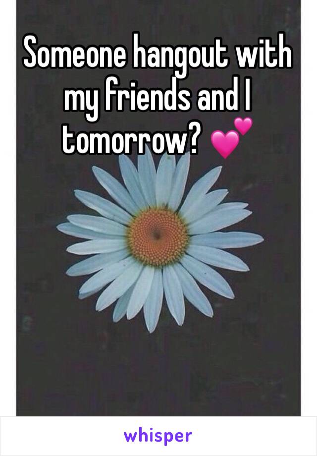 Someone hangout with my friends and I tomorrow? 💕