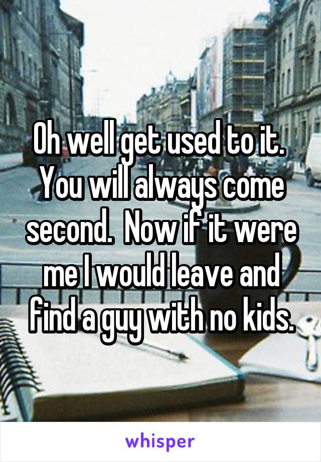 Oh well get used to it.  You will always come second.  Now if it were me I would leave and find a guy with no kids.
