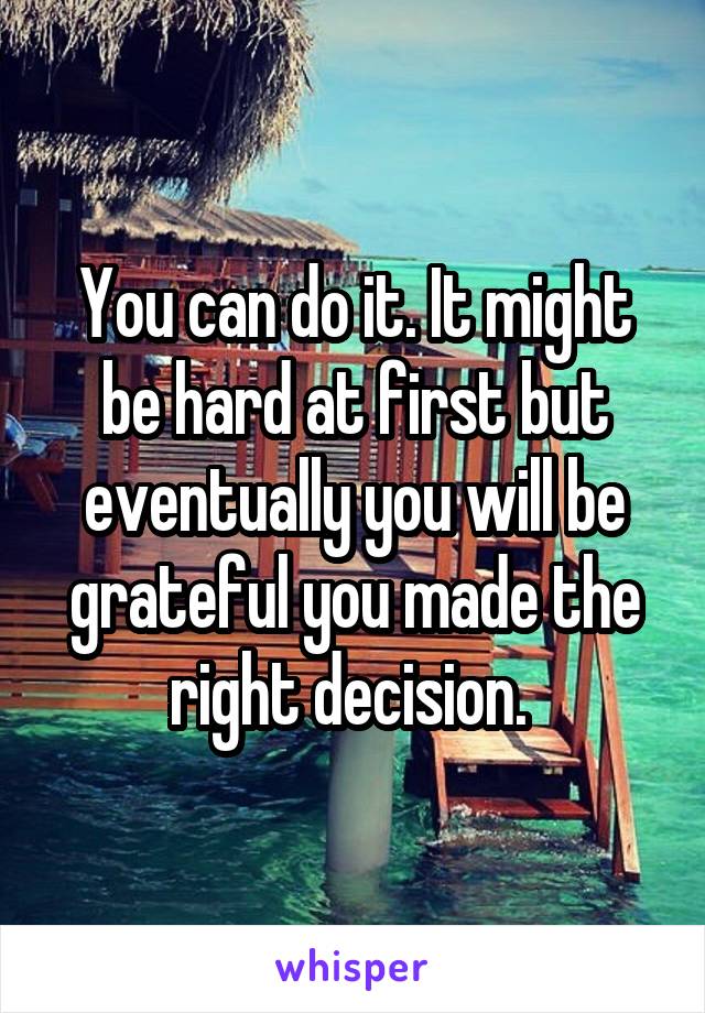 You can do it. It might be hard at first but eventually you will be grateful you made the right decision. 