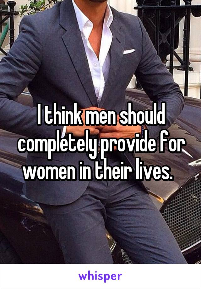 I think men should completely provide for women in their lives.  