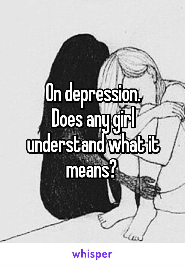 On depression.
Does any girl understand what it means? 