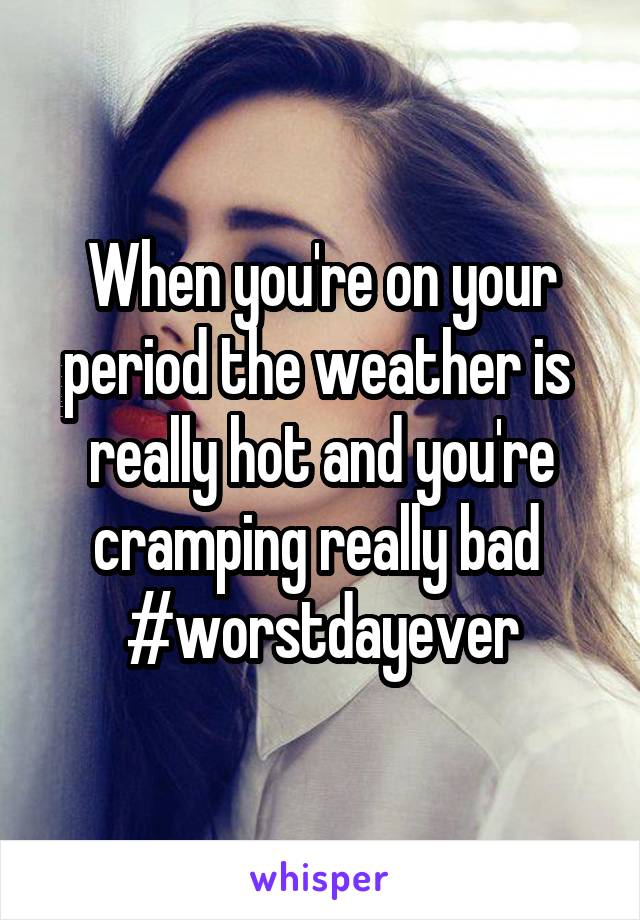 When you're on your period the weather is  really hot and you're cramping really bad 
#worstdayever