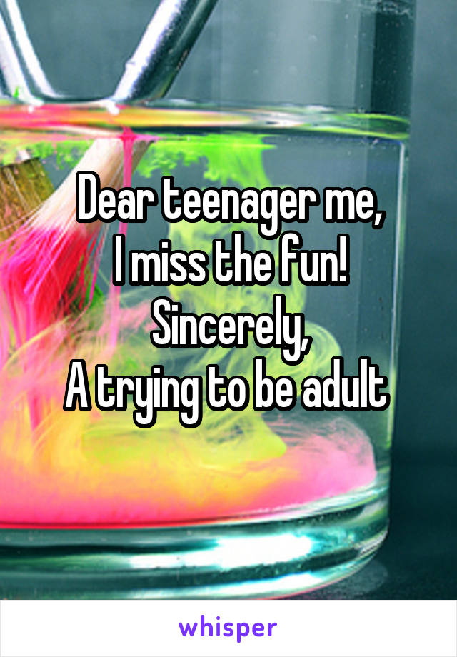 Dear teenager me,
I miss the fun!
Sincerely,
A trying to be adult 
