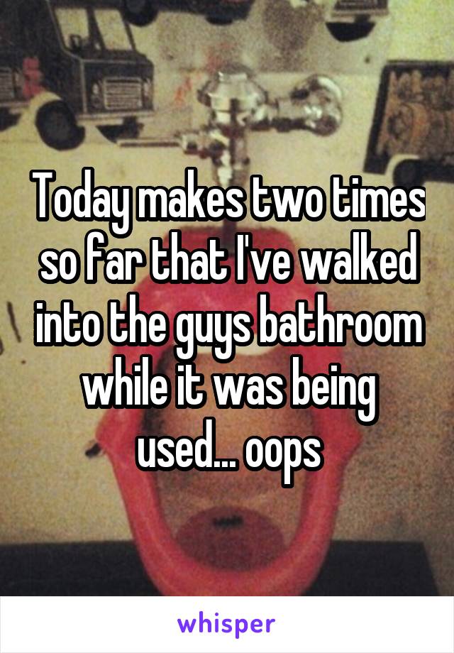 Today makes two times so far that I've walked into the guys bathroom while it was being used... oops