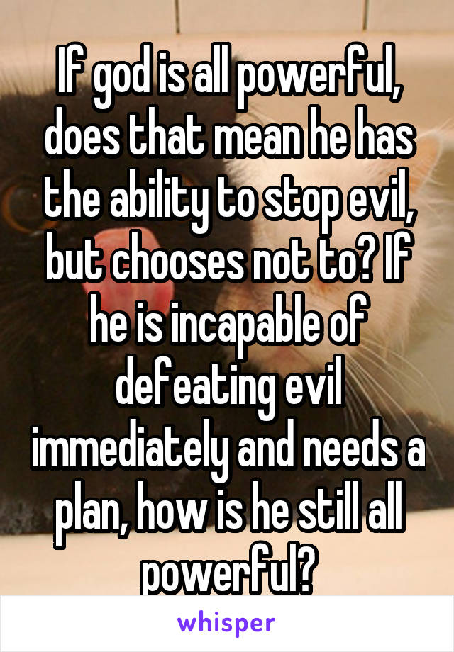 If god is all powerful, does that mean he has the ability to stop evil, but chooses not to? If he is incapable of defeating evil immediately and needs a plan, how is he still all powerful?