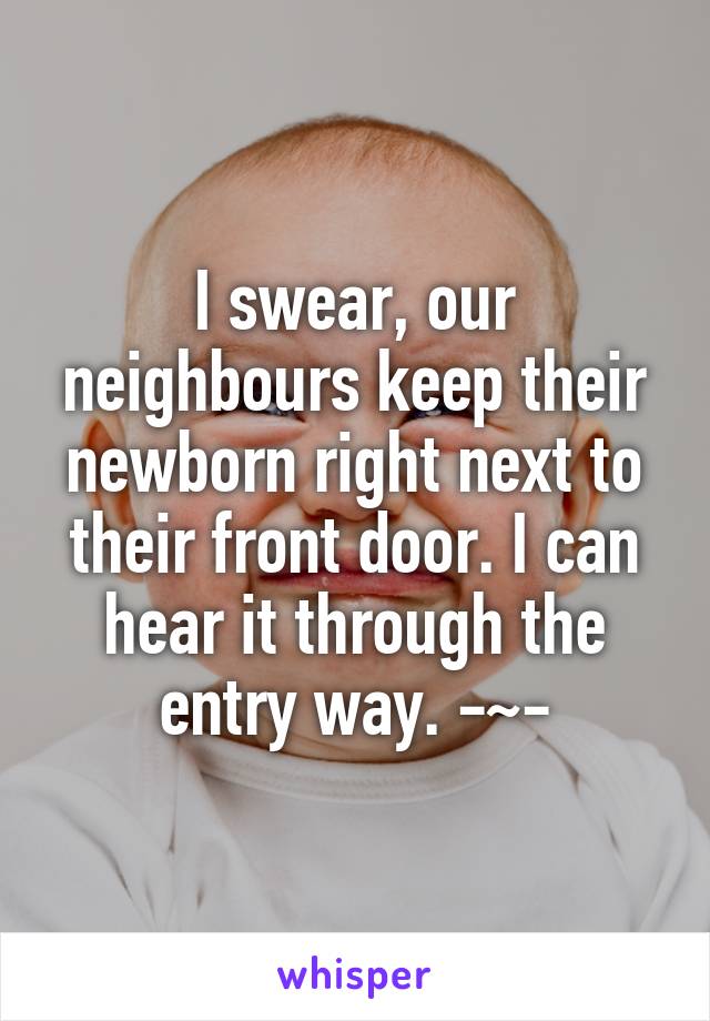 I swear, our neighbours keep their newborn right next to their front door. I can hear it through the entry way. -~-