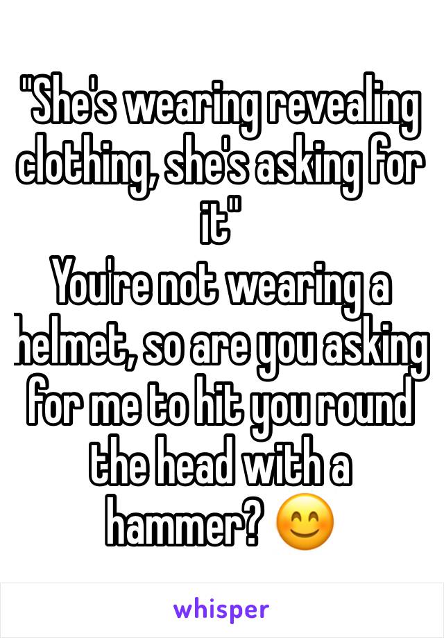 "She's wearing revealing clothing, she's asking for it"
You're not wearing a helmet, so are you asking for me to hit you round the head with a hammer? 😊