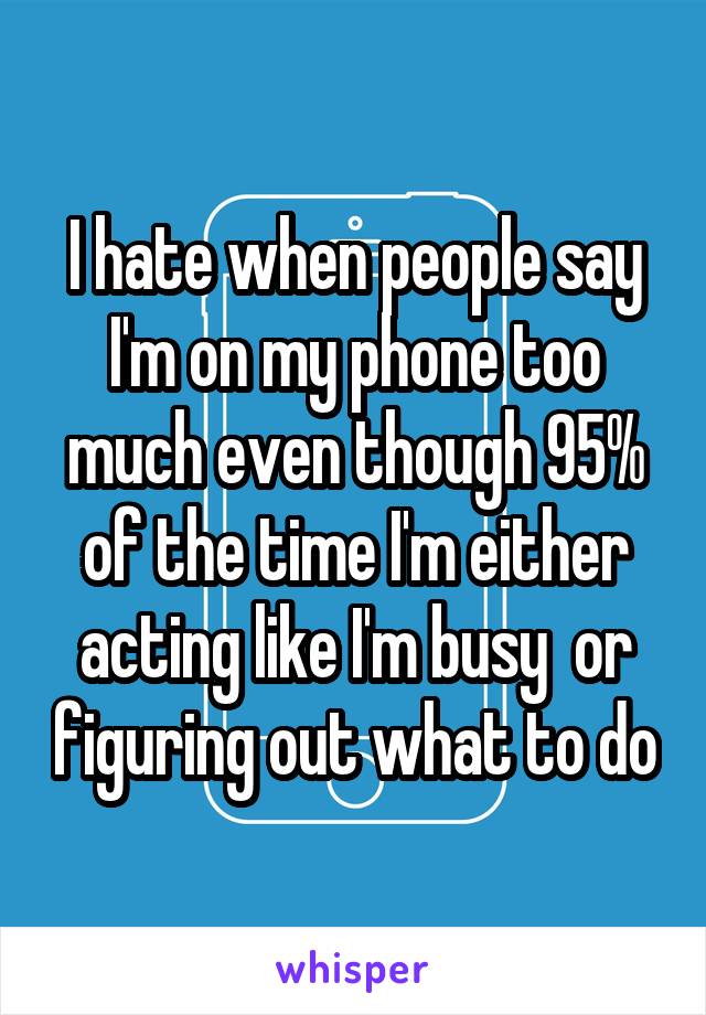 I hate when people say I'm on my phone too much even though 95% of the time I'm either acting like I'm busy  or figuring out what to do