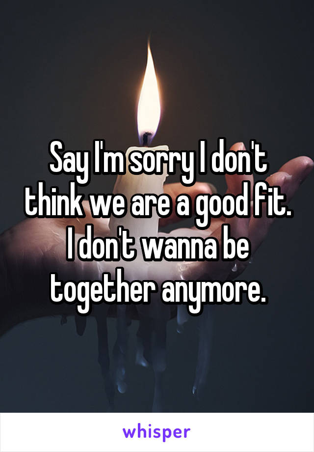 Say I'm sorry I don't think we are a good fit. I don't wanna be together anymore.