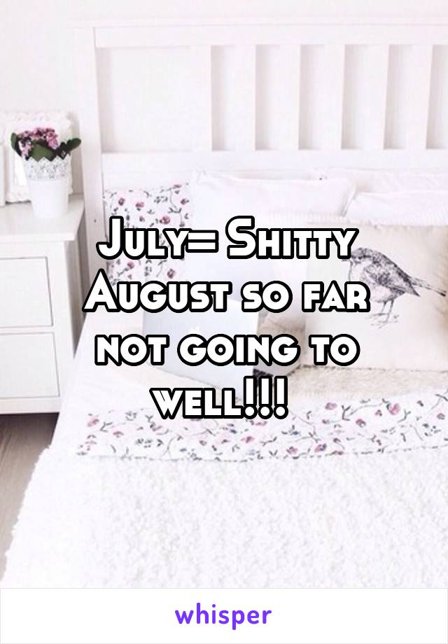 July= Shitty
August so far not going to well!!! 