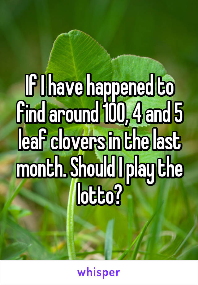 If I have happened to find around 100, 4 and 5 leaf clovers in the last month. Should I play the lotto?