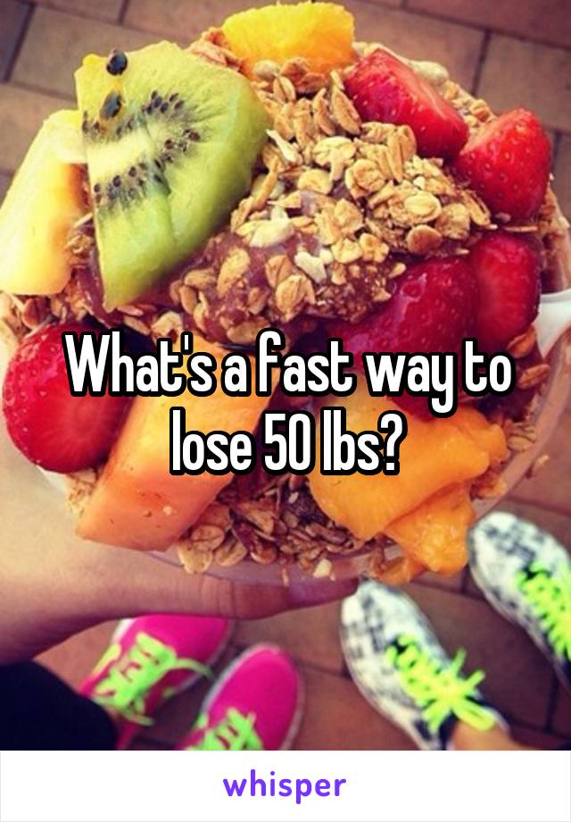 What's a fast way to lose 50 lbs?