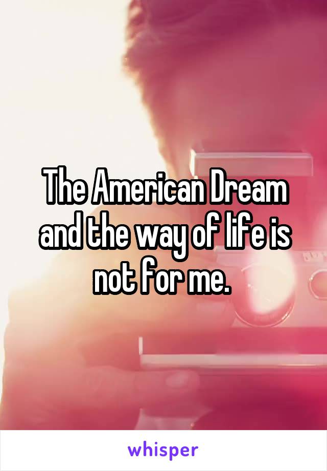 The American Dream and the way of life is not for me. 