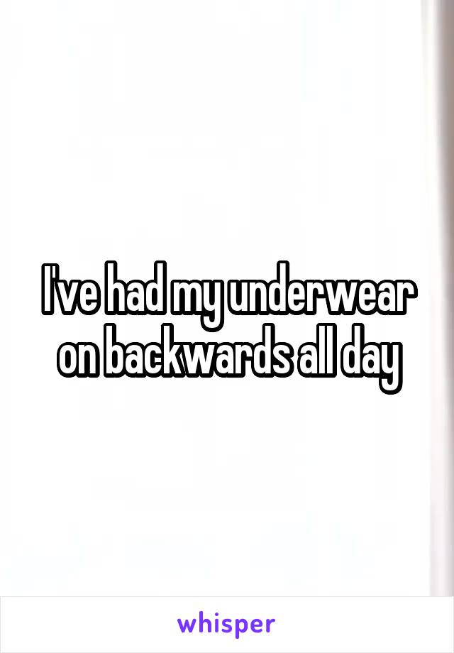 I've had my underwear on backwards all day