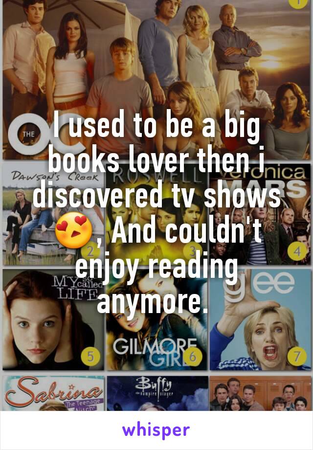 I used to be a big books lover then i discovered tv shows 😍, And couldn't enjoy reading anymore. 