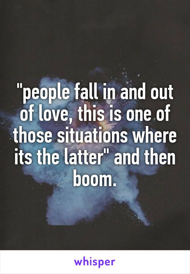 "people fall in and out of love, this is one of those situations where its the latter" and then boom.