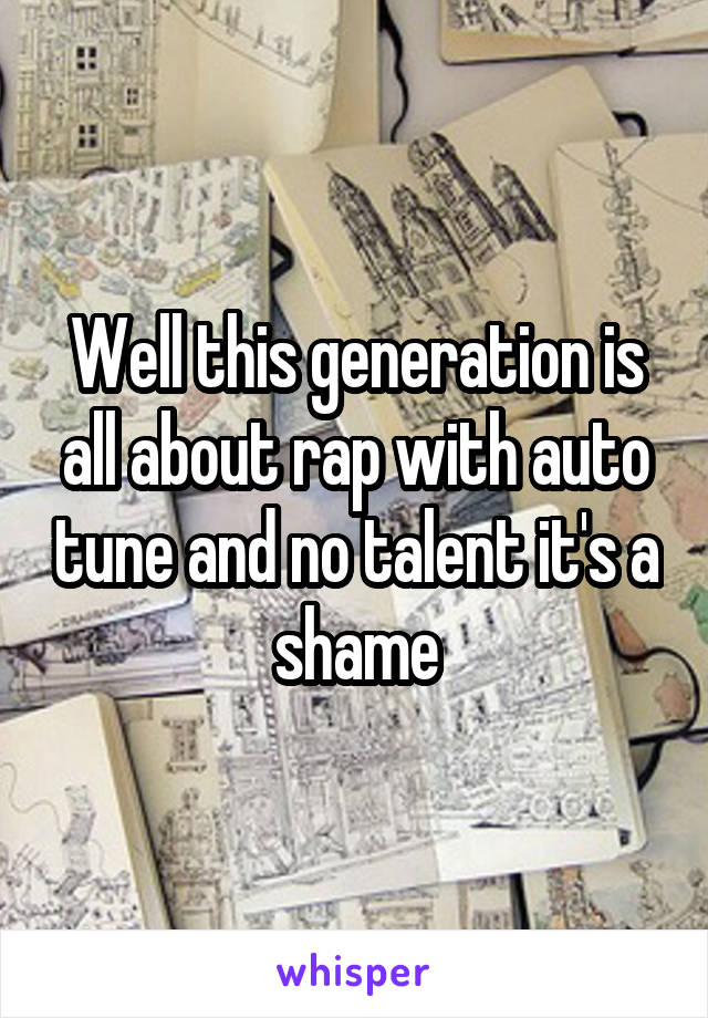 Well this generation is all about rap with auto tune and no talent it's a shame