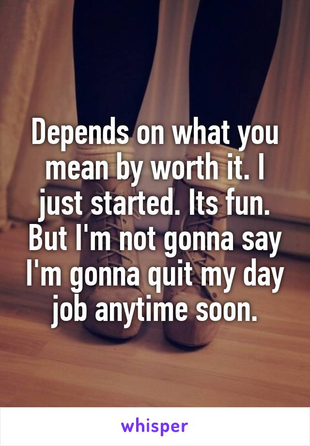 Depends on what you mean by worth it. I just started. Its fun. But I'm not gonna say I'm gonna quit my day job anytime soon.