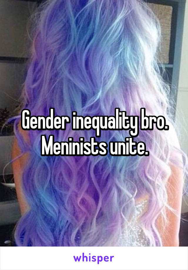 Gender inequality bro. Meninists unite.