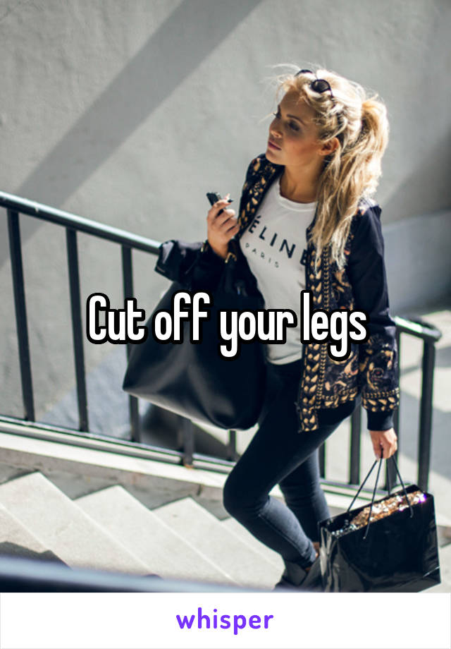 Cut off your legs