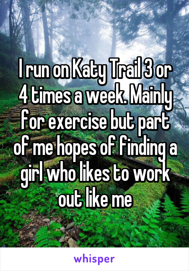I run on Katy Trail 3 or 4 times a week. Mainly for exercise but part of me hopes of finding a girl who likes to work out like me