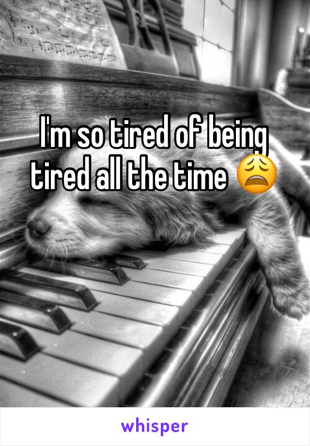I'm so tired of being tired all the time 😩