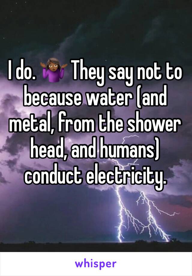 I do. 🤷🏾‍♀️ They say not to because water (and metal, from the shower head, and humans) conduct electricity. 