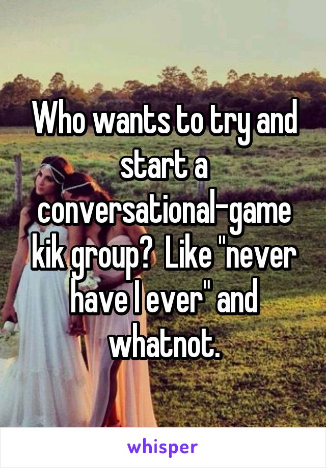 Who wants to try and start a conversational-game kik group?  Like "never have I ever" and whatnot.