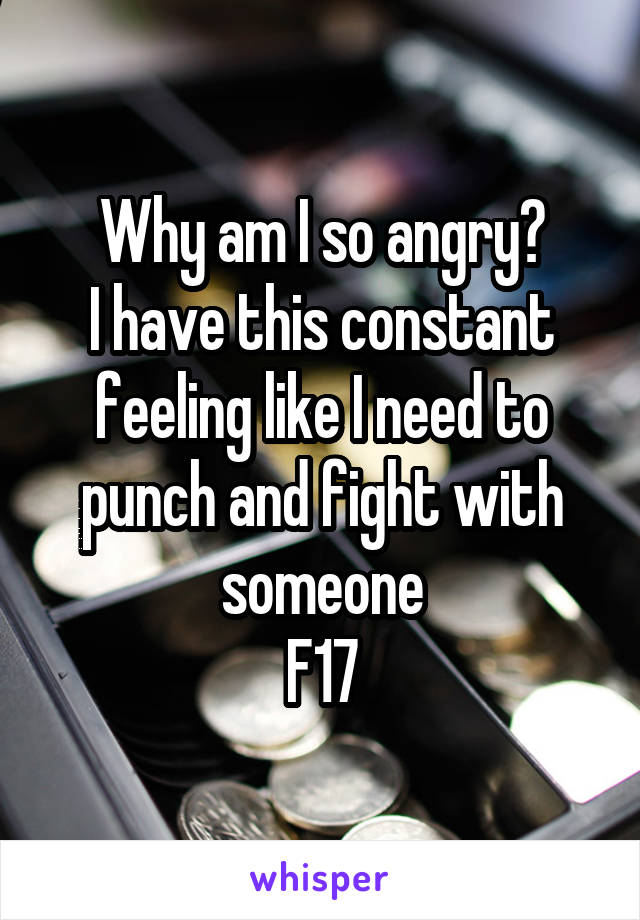 Why am I so angry?
I have this constant feeling like I need to punch and fight with someone
F17